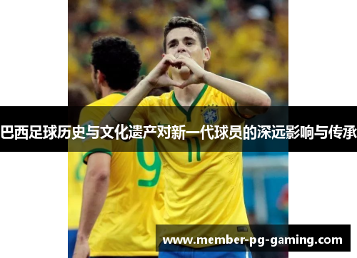 巴西足球历史与文化遗产对新一代球员的深远影响与传承