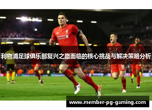 利物浦足球俱乐部复兴之路面临的核心挑战与解决策略分析