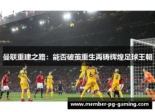 曼联重建之路：能否破茧重生再铸辉煌足球王朝