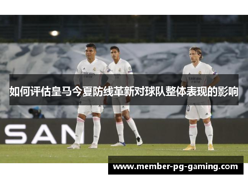 如何评估皇马今夏防线革新对球队整体表现的影响