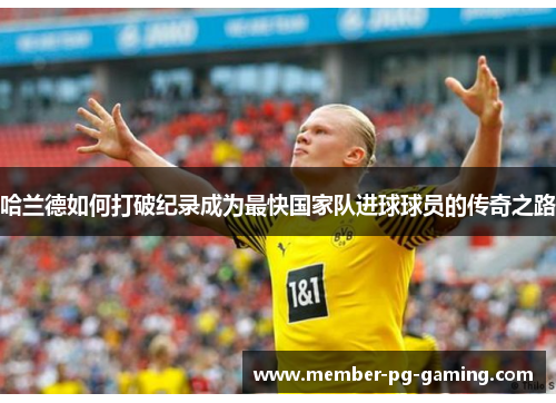 哈兰德如何打破纪录成为最快国家队进球球员的传奇之路