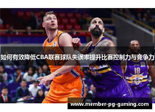 如何有效降低CBA联赛球队失误率提升比赛控制力与竞争力