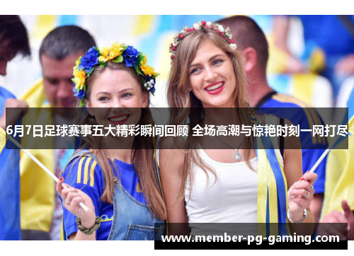 6月7日足球赛事五大精彩瞬间回顾 全场高潮与惊艳时刻一网打尽