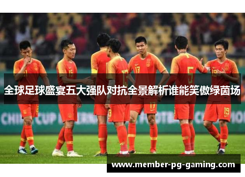 全球足球盛宴五大强队对抗全景解析谁能笑傲绿茵场