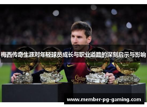 梅西传奇生涯对年轻球员成长与职业道路的深刻启示与影响