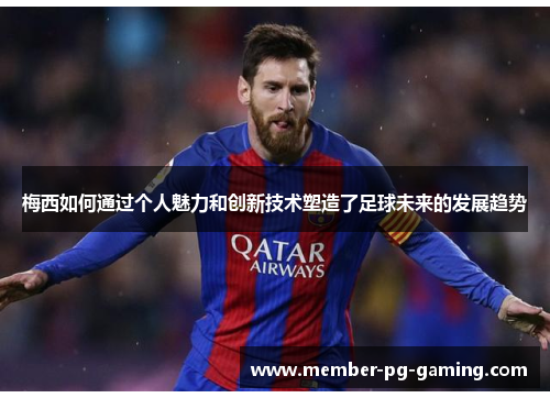 梅西如何通过个人魅力和创新技术塑造了足球未来的发展趋势