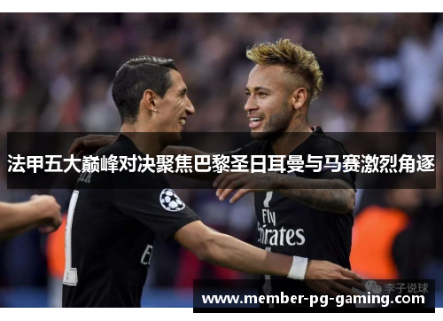 法甲五大巅峰对决聚焦巴黎圣日耳曼与马赛激烈角逐