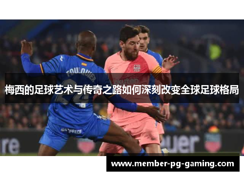 梅西的足球艺术与传奇之路如何深刻改变全球足球格局