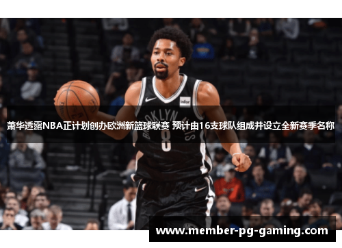 萧华透露NBA正计划创办欧洲新篮球联赛 预计由16支球队组成并设立全新赛季名称