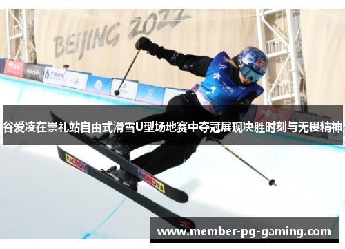 谷爱凌在崇礼站自由式滑雪U型场地赛中夺冠展现决胜时刻与无畏精神