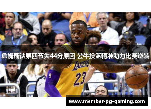 詹姆斯谈第四节失44分原因 公牛投篮精准助力比赛逆转