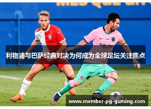 利物浦与巴萨经典对决为何成为全球足坛关注焦点