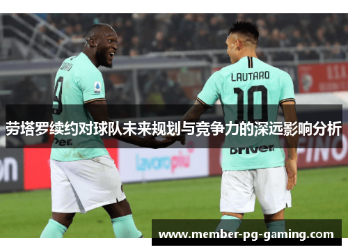 劳塔罗续约对球队未来规划与竞争力的深远影响分析