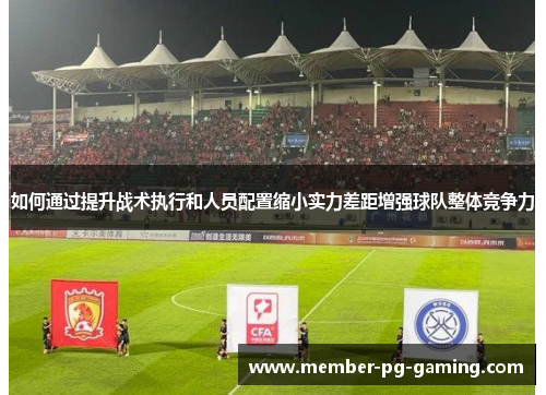 如何通过提升战术执行和人员配置缩小实力差距增强球队整体竞争力
