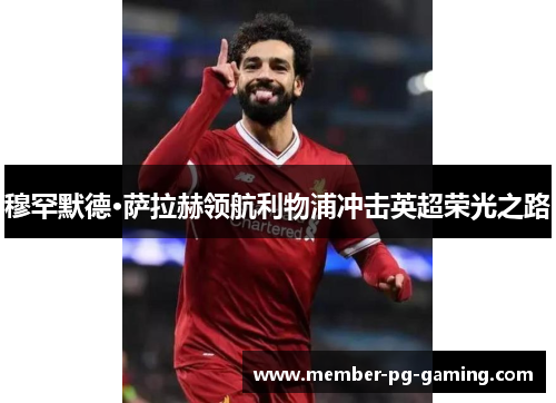 穆罕默德·萨拉赫领航利物浦冲击英超荣光之路