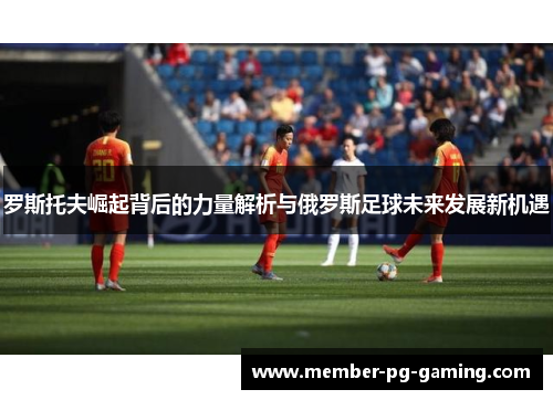 罗斯托夫崛起背后的力量解析与俄罗斯足球未来发展新机遇