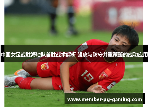 中国女足战胜海地队首胜战术解析 强攻与防守并重策略的成功应用