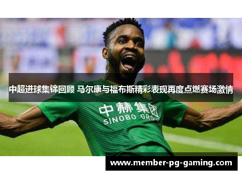 中超进球集锦回顾 马尔康与福布斯精彩表现再度点燃赛场激情