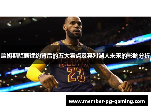 詹姆斯降薪续约背后的五大看点及其对湖人未来的影响分析