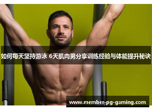 如何每天坚持游泳 6天肌肉男分享训练经验与体能提升秘诀