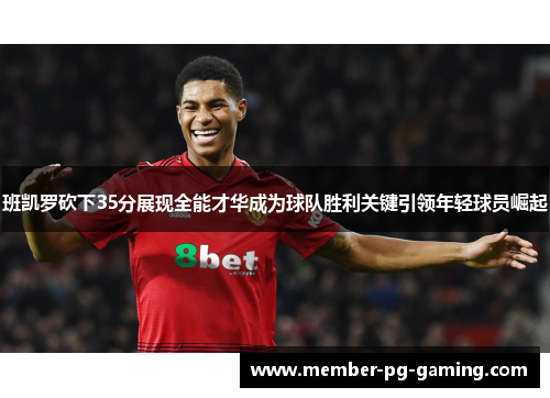 班凯罗砍下35分展现全能才华成为球队胜利关键引领年轻球员崛起