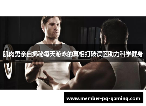肌肉男亲自揭秘每天游泳的真相打破误区助力科学健身