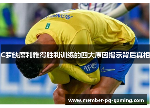C罗缺席利雅得胜利训练的四大原因揭示背后真相
