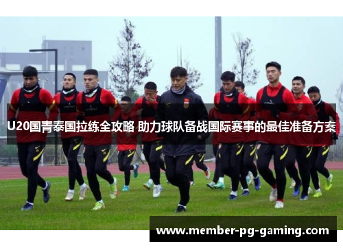 U20国青泰国拉练全攻略 助力球队备战国际赛事的最佳准备方案