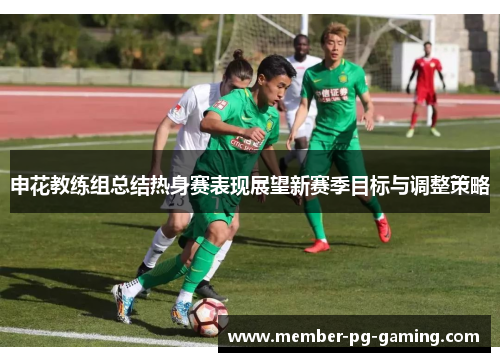 申花教练组总结热身赛表现展望新赛季目标与调整策略