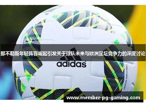 那不勒斯年轻阵容崛起引发关于球队未来与欧洲足坛竞争力的深度讨论