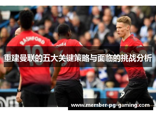 重建曼联的五大关键策略与面临的挑战分析