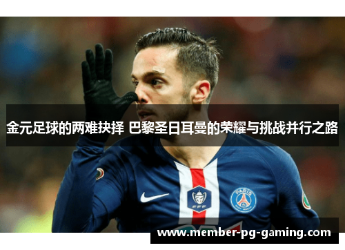 金元足球的两难抉择 巴黎圣日耳曼的荣耀与挑战并行之路