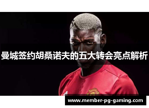 曼城签约胡桑诺夫的五大转会亮点解析