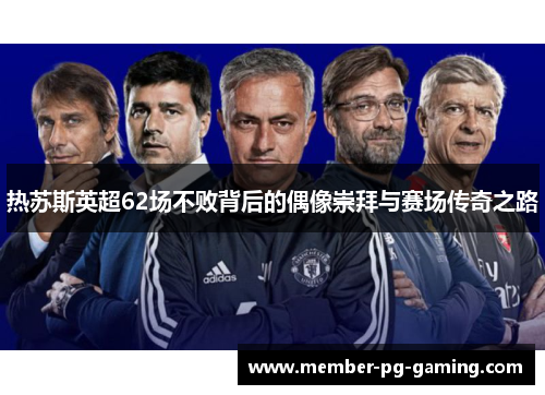 热苏斯英超62场不败背后的偶像崇拜与赛场传奇之路