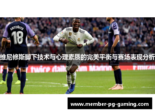 维尼修斯脚下技术与心理素质的完美平衡与赛场表现分析