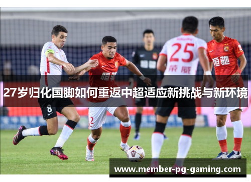 27岁归化国脚如何重返中超适应新挑战与新环境