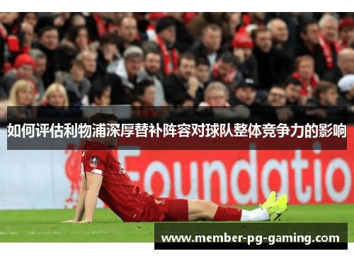 如何评估利物浦深厚替补阵容对球队整体竞争力的影响