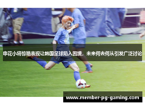 申花小将惊艳表现让韩国足球陷入困境，未来何去何从引发广泛讨论