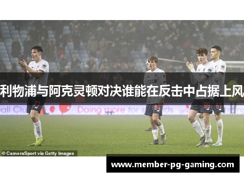 利物浦与阿克灵顿对决谁能在反击中占据上风