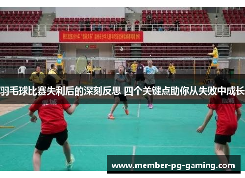 羽毛球比赛失利后的深刻反思 四个关键点助你从失败中成长