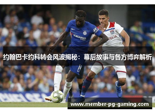 约翰巴卡约科转会风波揭秘：幕后故事与各方博弈解析