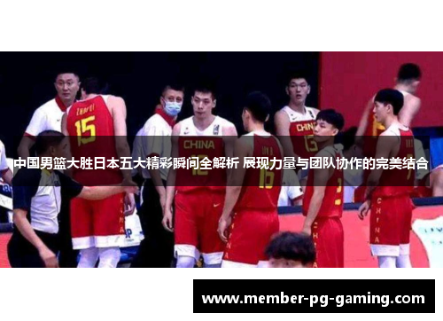 中国男篮大胜日本五大精彩瞬间全解析 展现力量与团队协作的完美结合