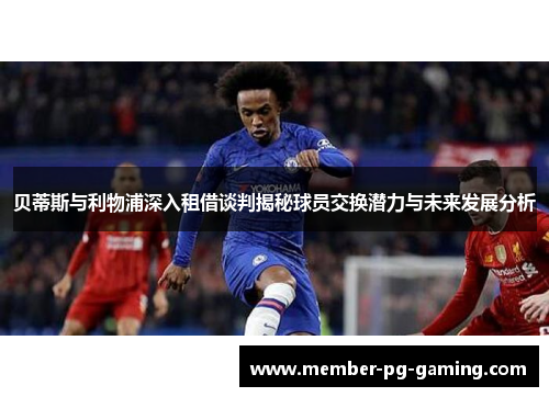 贝蒂斯与利物浦深入租借谈判揭秘球员交换潜力与未来发展分析