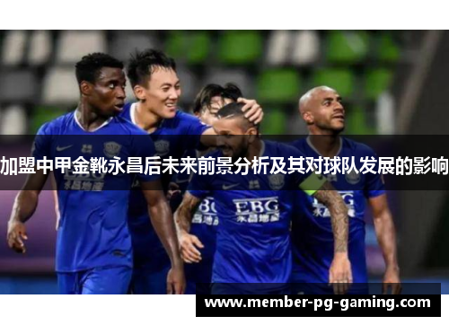 加盟中甲金靴永昌后未来前景分析及其对球队发展的影响