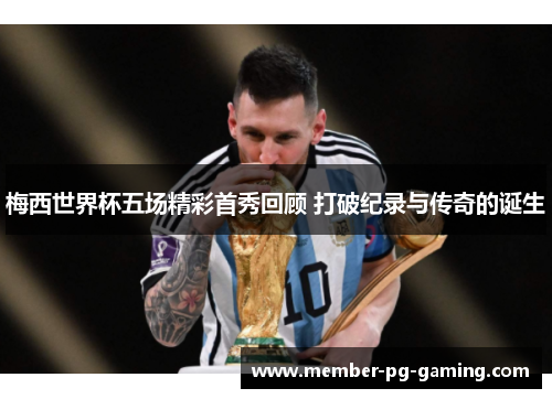 梅西世界杯五场精彩首秀回顾 打破纪录与传奇的诞生