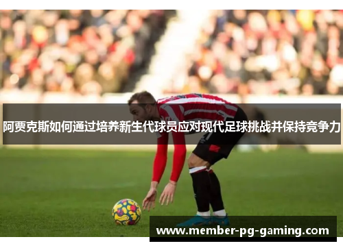 阿贾克斯如何通过培养新生代球员应对现代足球挑战并保持竞争力