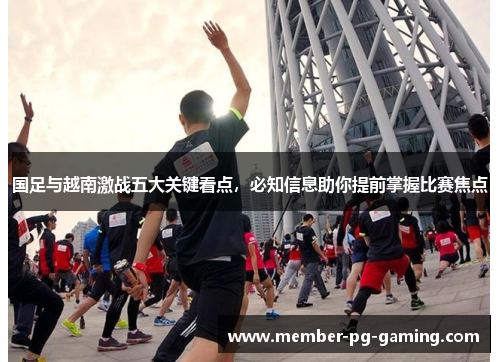 国足与越南激战五大关键看点，必知信息助你提前掌握比赛焦点