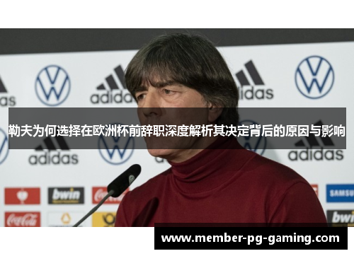 勒夫为何选择在欧洲杯前辞职深度解析其决定背后的原因与影响
