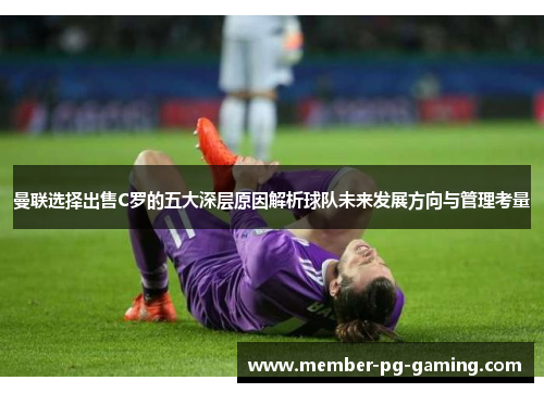 曼联选择出售C罗的五大深层原因解析球队未来发展方向与管理考量