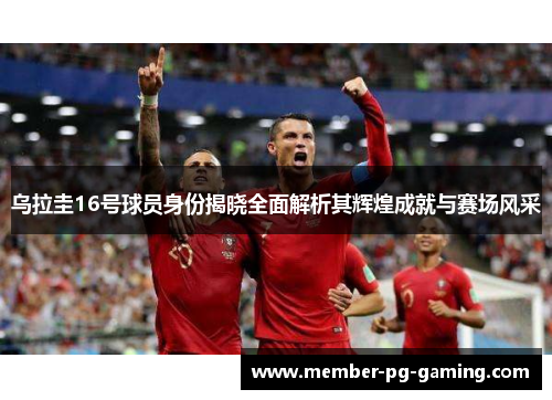 乌拉圭16号球员身份揭晓全面解析其辉煌成就与赛场风采